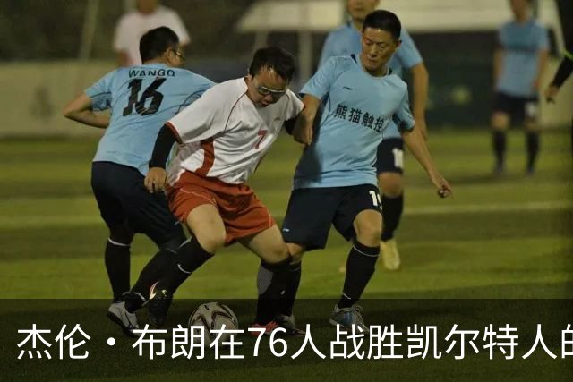 杰伦·布朗在76人战胜凯尔特人的比赛中表现分析