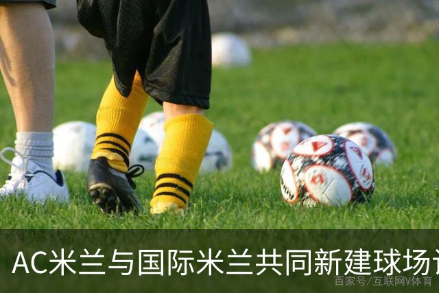 AC米兰与国际米兰共同新建球场计划概述及其影响